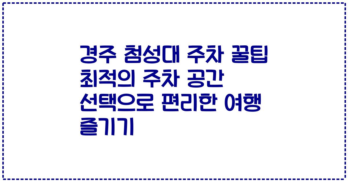 경주 첨성대 주차 꿀팁 최적의 주차 공간 선택으로 편리한 여행 즐기기