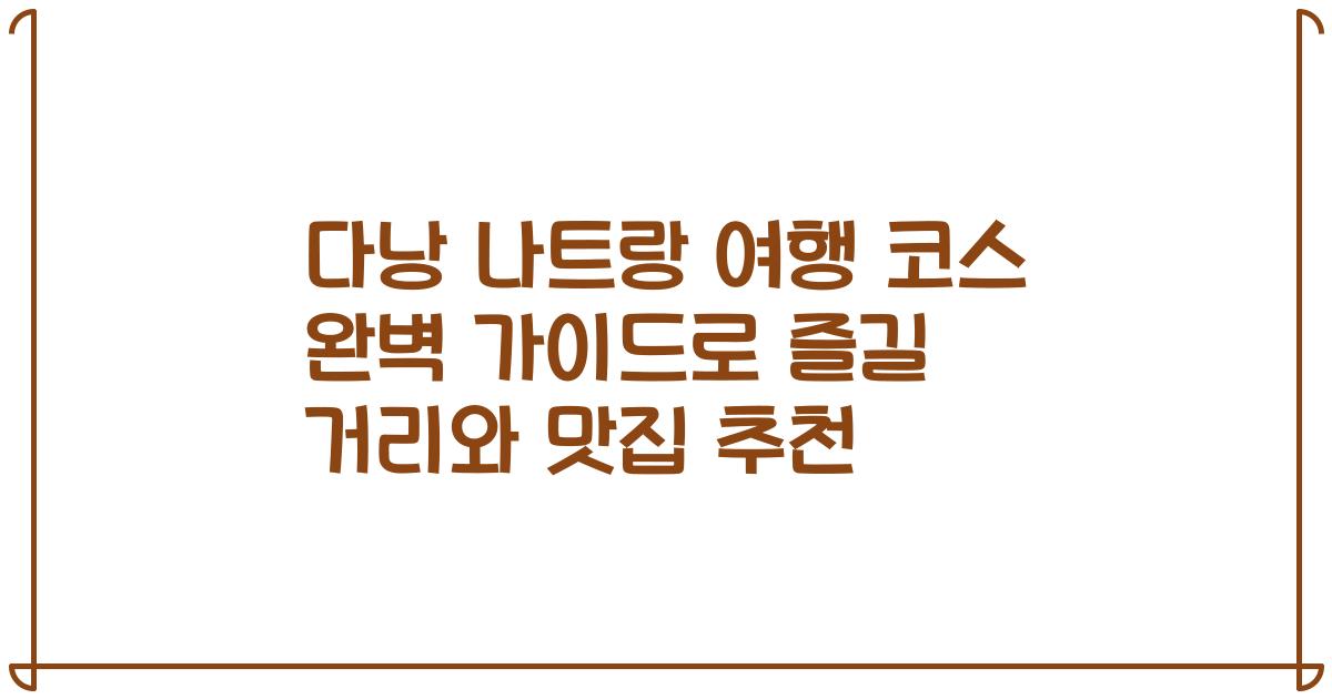 다낭 나트랑 여행 코스 완벽 가이드로 즐길 거리와 맛집 추천