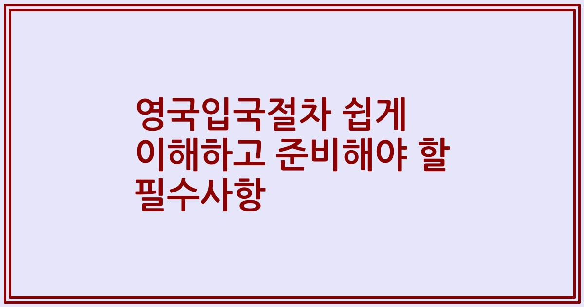 영국입국절차 쉽게 이해하고 준비해야 할 필수사항