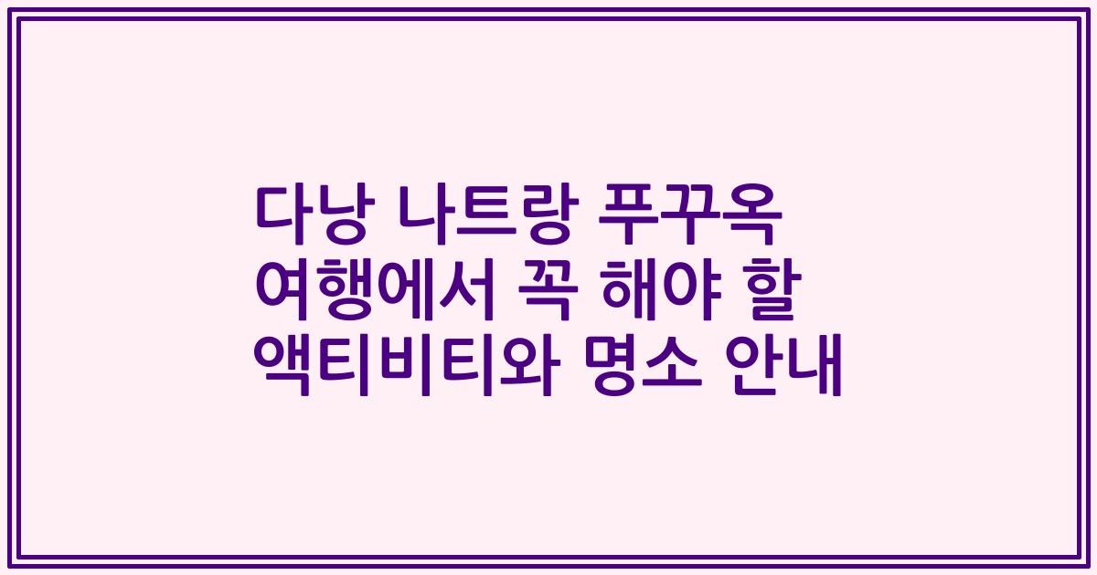 다낭 나트랑 푸꾸옥 여행에서 꼭 해야 할 액티비티와 명소 안내