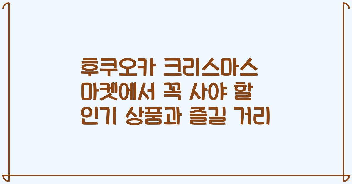 후쿠오카 크리스마스 마켓에서 꼭 사야 할 인기 상품과 즐길 거리