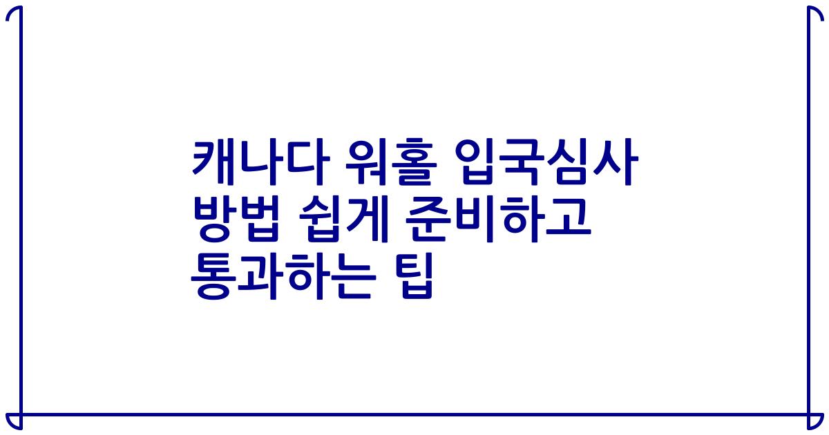캐나다 워홀 입국심사 방법 쉽게 준비하고 통과하는 팁