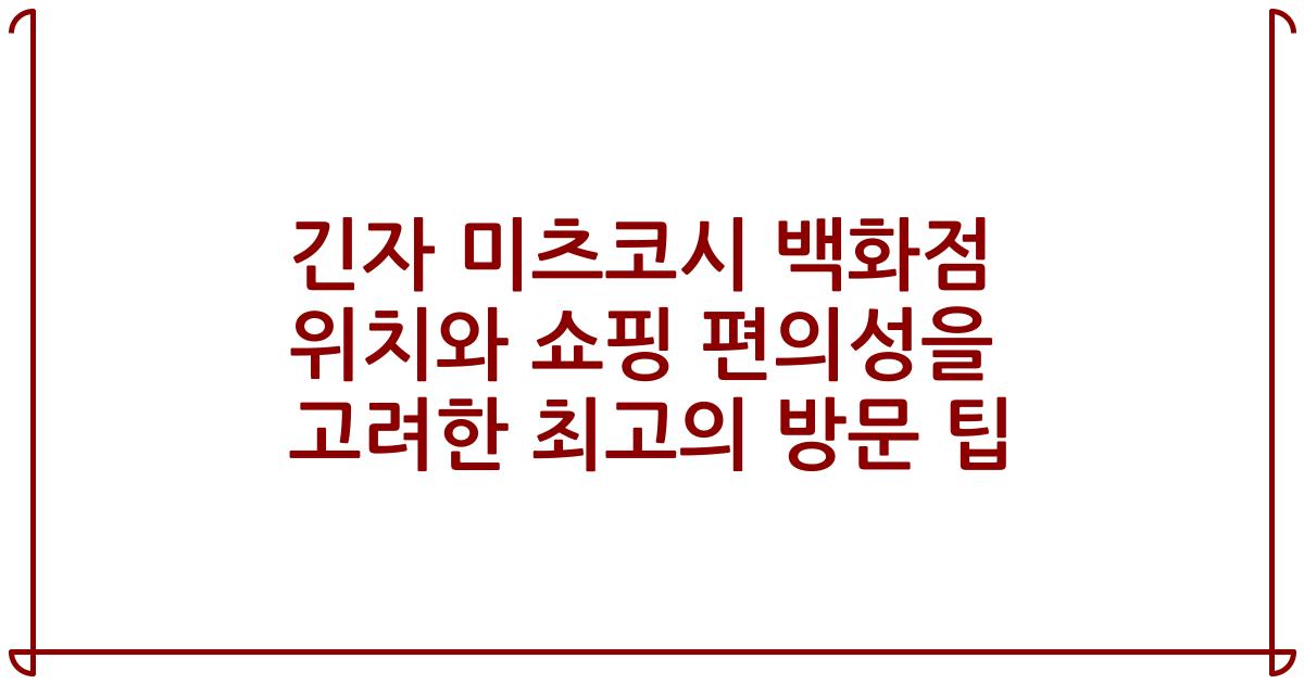 긴자 미츠코시 백화점 위치와 쇼핑 편의성을 고려한 최고의 방문 팁