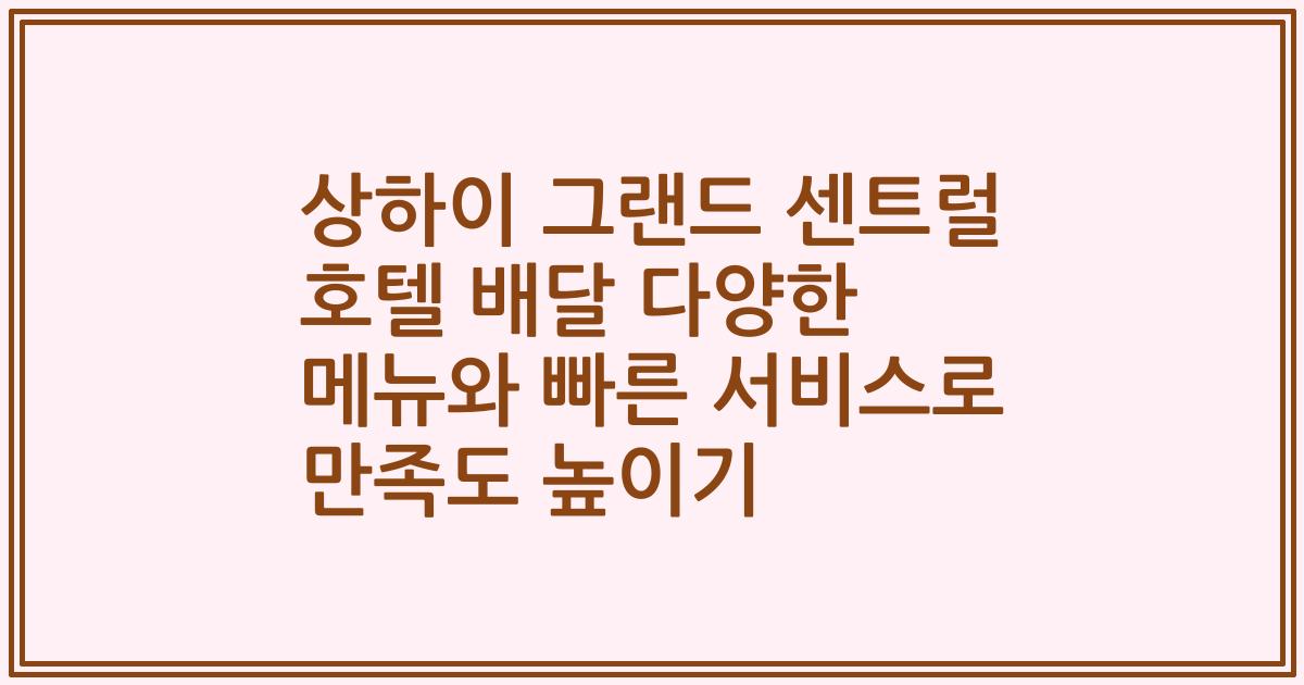 상하이 그랜드 센트럴 호텔 배달 다양한 메뉴와 빠른 서비스로 만족도 높이기