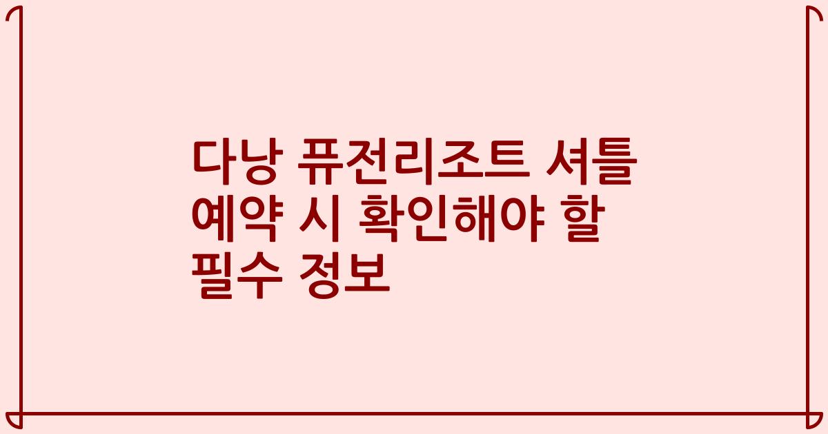 다낭 퓨전리조트 셔틀 예약 시 확인해야 할 필수 정보