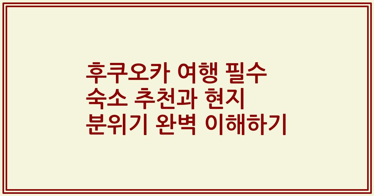 후쿠오카 여행 필수 숙소 추천과 현지 분위기 완벽 이해하기
