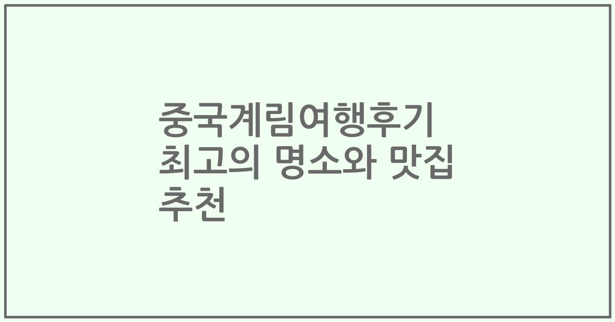 중국계림여행후기 최고의 명소와 맛집 추천