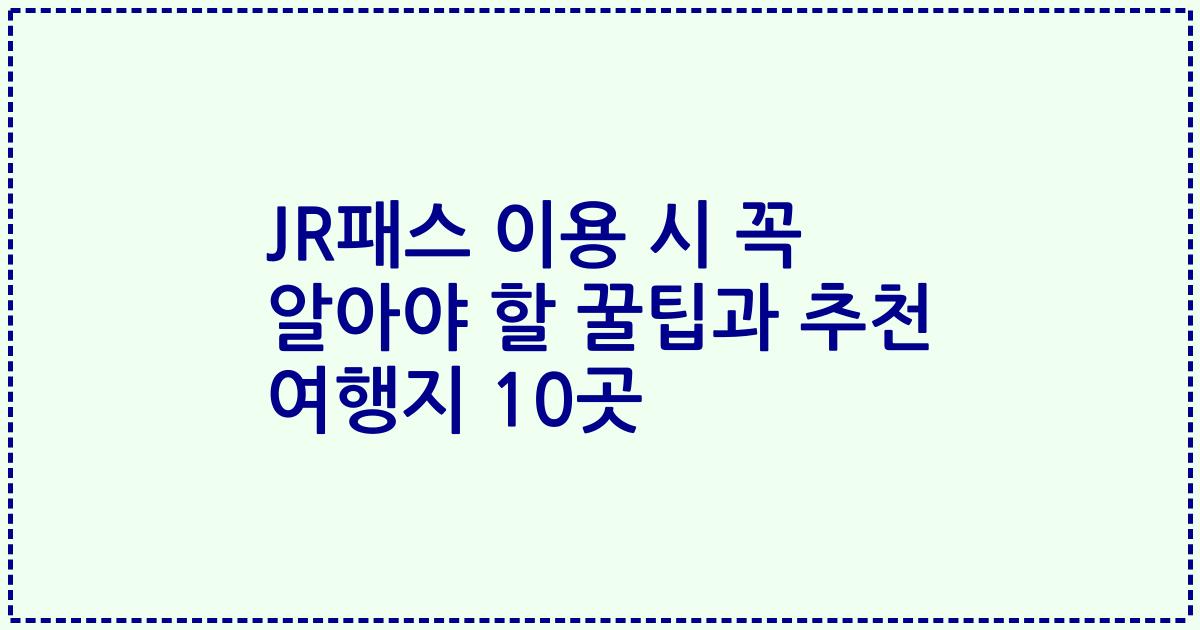 JR패스 이용 시 꼭 알아야 할 꿀팁과 추천 여행지 10곳