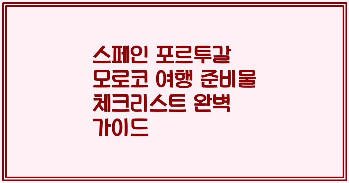 스페인 포르투갈 모로코 여행 준비물 체크리스트 완벽 가이드