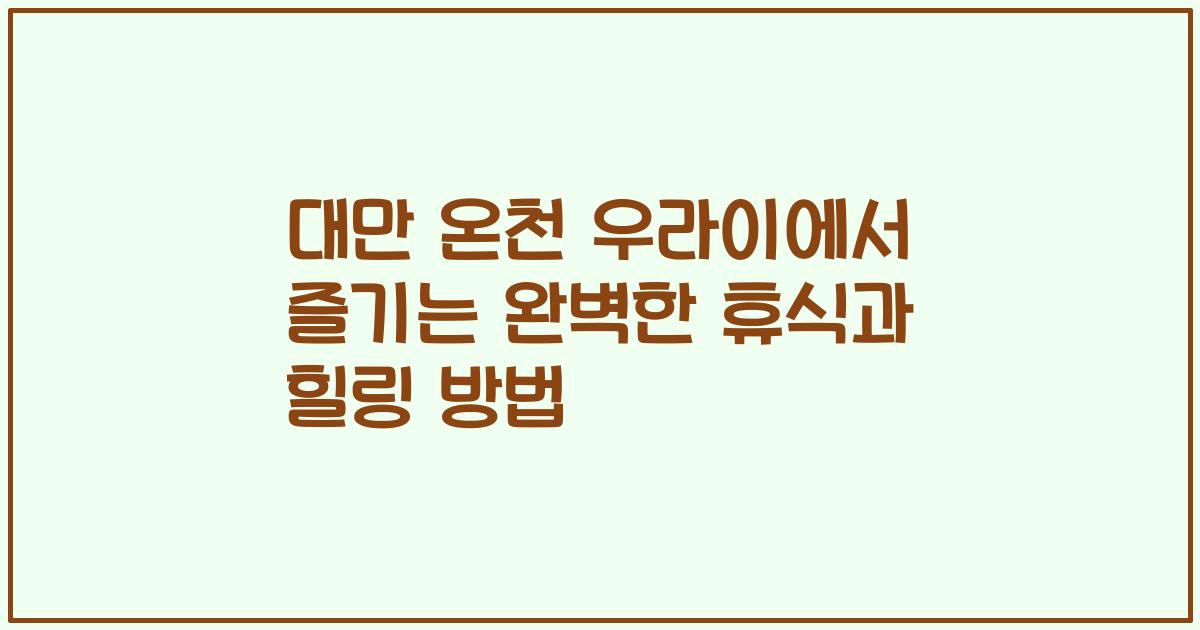 대만 온천 우라이에서 즐기는 완벽한 휴식과 힐링 방법